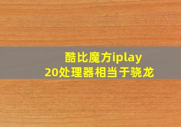 酷比魔方iplay20处理器相当于骁龙