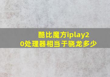 酷比魔方iplay20处理器相当于骁龙多少