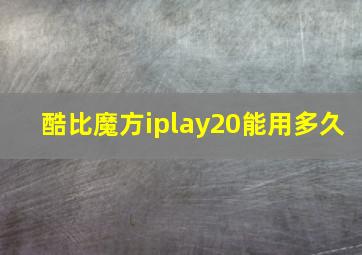 酷比魔方iplay20能用多久