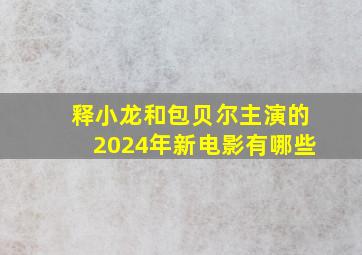 释小龙和包贝尔主演的2024年新电影有哪些