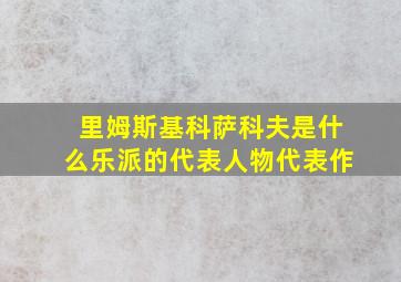 里姆斯基科萨科夫是什么乐派的代表人物代表作