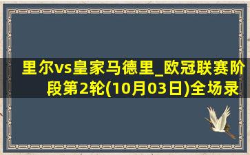 里尔vs皇家马德里_欧冠联赛阶段第2轮(10月03日)全场录像