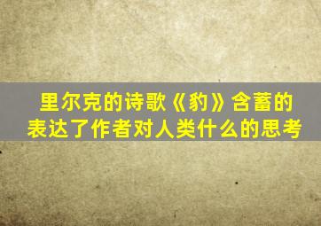 里尔克的诗歌《豹》含蓄的表达了作者对人类什么的思考