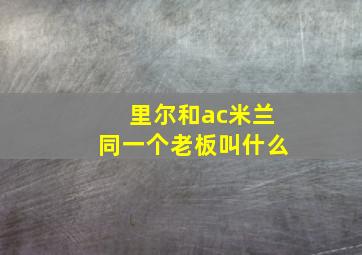 里尔和ac米兰同一个老板叫什么