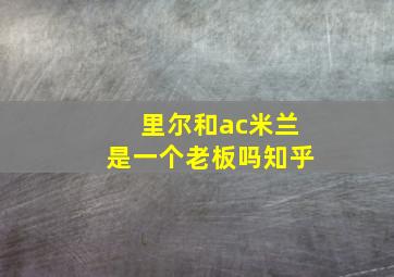 里尔和ac米兰是一个老板吗知乎