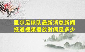 里尔足球队最新消息新闻报道视频播放时间是多少