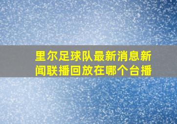 里尔足球队最新消息新闻联播回放在哪个台播