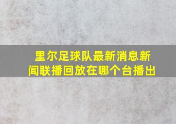 里尔足球队最新消息新闻联播回放在哪个台播出