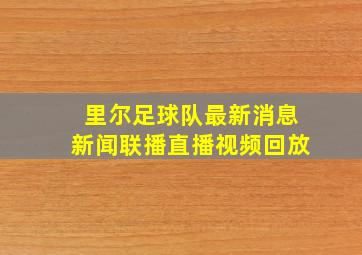 里尔足球队最新消息新闻联播直播视频回放