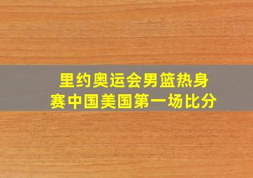 里约奥运会男篮热身赛中国美国第一场比分