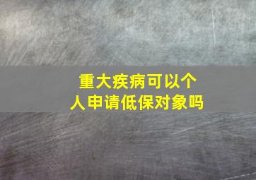 重大疾病可以个人申请低保对象吗