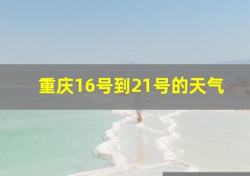 重庆16号到21号的天气