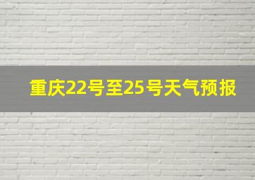 重庆22号至25号天气预报