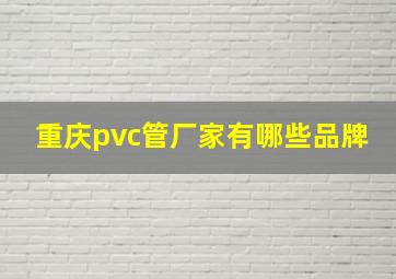 重庆pvc管厂家有哪些品牌