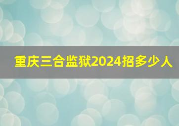 重庆三合监狱2024招多少人