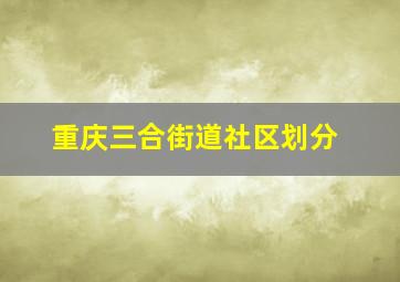 重庆三合街道社区划分