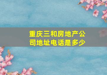 重庆三和房地产公司地址电话是多少