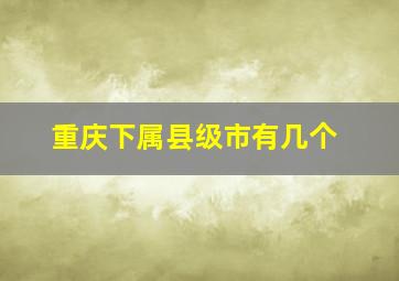 重庆下属县级市有几个