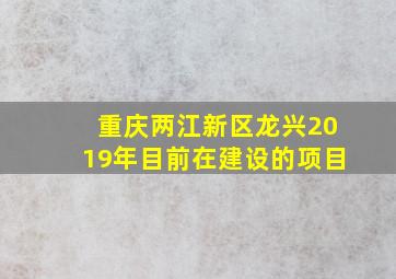 重庆两江新区龙兴2019年目前在建设的项目