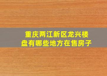 重庆两江新区龙兴楼盘有哪些地方在售房子