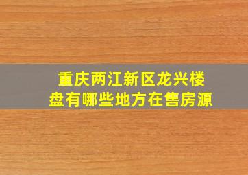 重庆两江新区龙兴楼盘有哪些地方在售房源