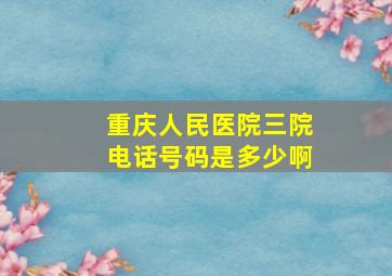 重庆人民医院三院电话号码是多少啊