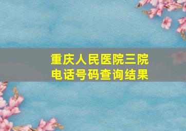 重庆人民医院三院电话号码查询结果