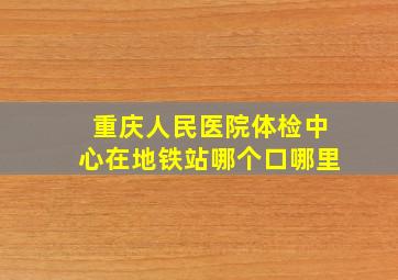 重庆人民医院体检中心在地铁站哪个口哪里