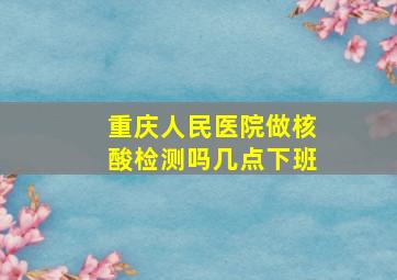 重庆人民医院做核酸检测吗几点下班