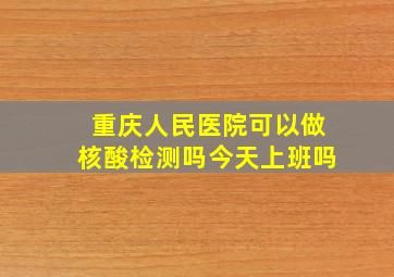 重庆人民医院可以做核酸检测吗今天上班吗