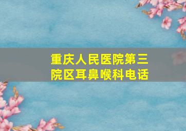 重庆人民医院第三院区耳鼻喉科电话