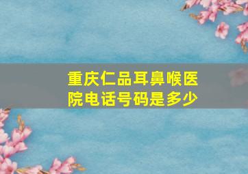 重庆仁品耳鼻喉医院电话号码是多少