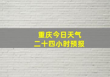 重庆今日天气二十四小时预报