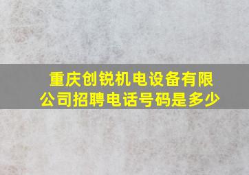 重庆创锐机电设备有限公司招聘电话号码是多少