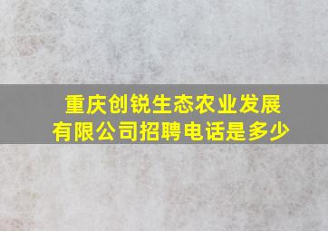 重庆创锐生态农业发展有限公司招聘电话是多少