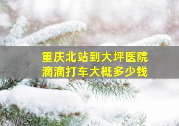 重庆北站到大坪医院滴滴打车大概多少钱