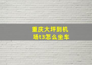 重庆大坪到机场t3怎么坐车