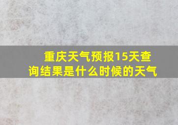 重庆天气预报15天查询结果是什么时候的天气