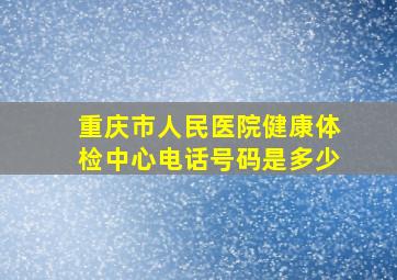 重庆市人民医院健康体检中心电话号码是多少