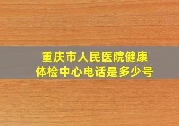 重庆市人民医院健康体检中心电话是多少号