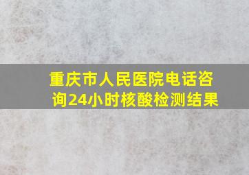 重庆市人民医院电话咨询24小时核酸检测结果