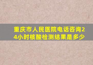 重庆市人民医院电话咨询24小时核酸检测结果是多少