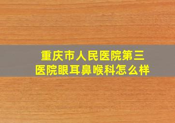 重庆市人民医院第三医院眼耳鼻喉科怎么样