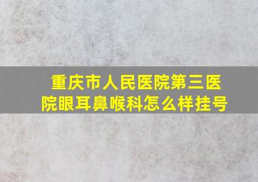 重庆市人民医院第三医院眼耳鼻喉科怎么样挂号