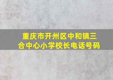 重庆市开州区中和镇三合中心小学校长电话号码