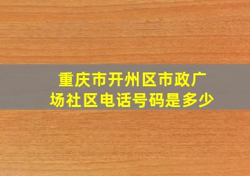 重庆市开州区市政广场社区电话号码是多少