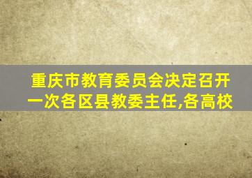 重庆市教育委员会决定召开一次各区县教委主任,各高校