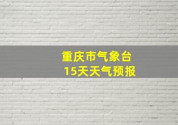 重庆市气象台15天天气预报