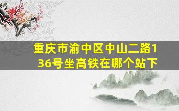 重庆市渝中区中山二路136号坐高铁在哪个站下