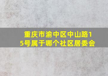 重庆市渝中区中山路15号属于哪个社区居委会